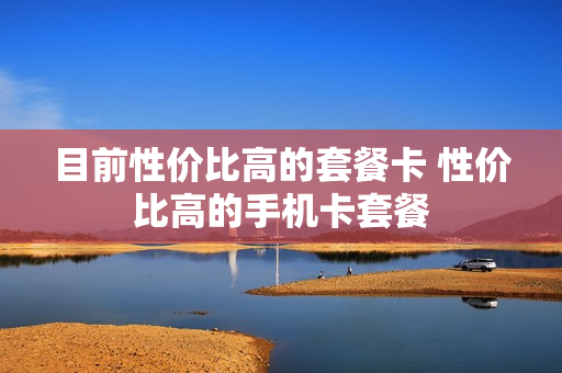 目前性价比高的套餐卡 性价比高的手机卡套餐