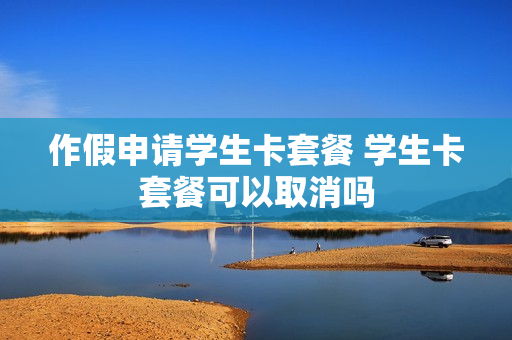 作假申请学生卡套餐 学生卡套餐可以取消吗