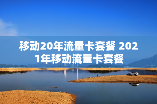 移动20年流量卡套餐 2021年移动流量卡套餐