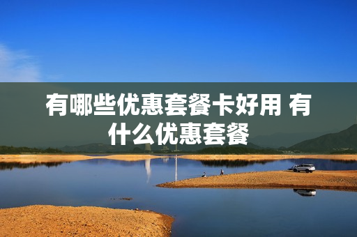 有哪些优惠套餐卡好用 有什么优惠套餐