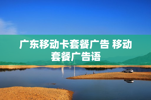 广东移动卡套餐广告 移动套餐广告语