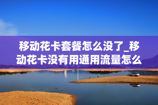 移动花卡套餐怎么没了_移动花卡没有用通用流量怎么还收费了