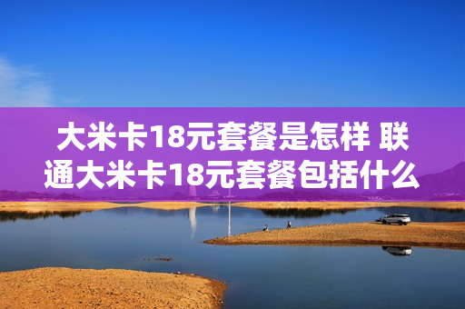 大米卡18元套餐是怎样 联通大米卡18元套餐包括什么