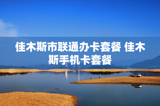 佳木斯市联通办卡套餐 佳木斯手机卡套餐