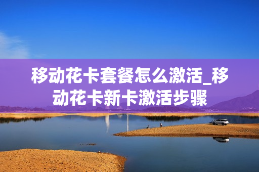 移动花卡套餐怎么激活_移动花卡新卡激活步骤