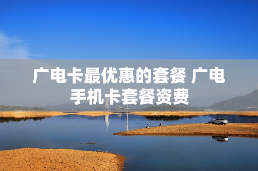 广电卡最优惠的套餐 广电手机卡套餐资费