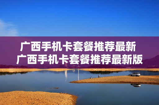 广西手机卡套餐推荐最新 广西手机卡套餐推荐最新版本