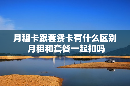 月租卡跟套餐卡有什么区别 月租和套餐一起扣吗