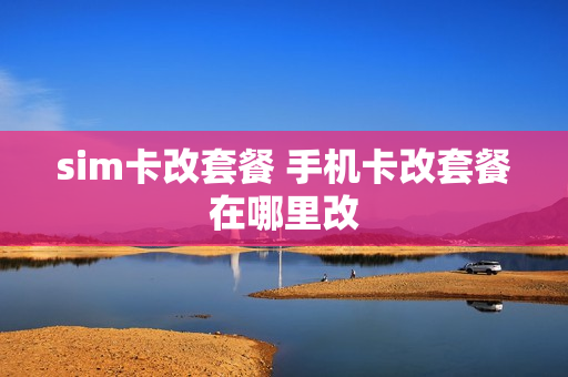 sim卡改套餐 手机卡改套餐在哪里改