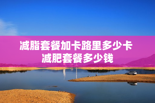 减脂套餐加卡路里多少卡 减肥套餐多少钱
