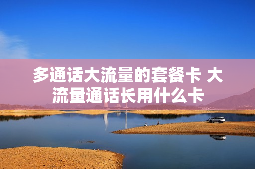 多通话大流量的套餐卡 大流量通话长用什么卡