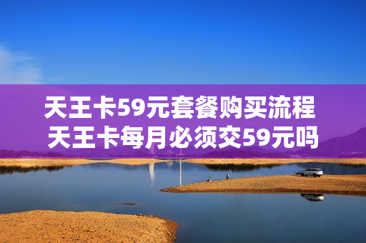 天王卡59元套餐购买流程 天王卡每月必须交59元吗
