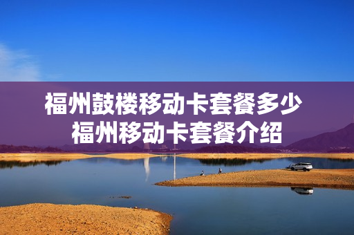 福州鼓楼移动卡套餐多少 福州移动卡套餐介绍
