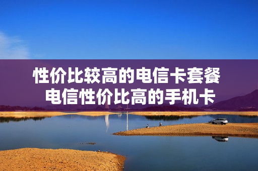 性价比较高的电信卡套餐 电信性价比高的手机卡