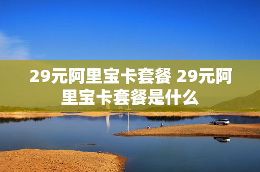 29元阿里宝卡套餐 29元阿里宝卡套餐是什么