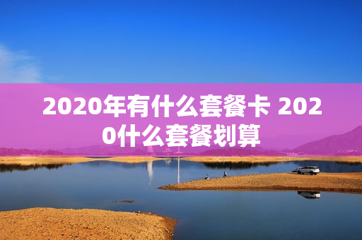 2020年有什么套餐卡 2020什么套餐划算