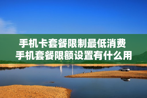 手机卡套餐限制最低消费 手机套餐限额设置有什么用