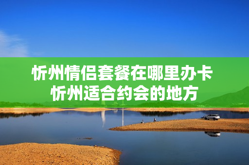 忻州情侣套餐在哪里办卡 忻州适合约会的地方