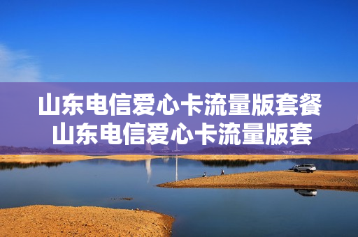 山东电信爱心卡流量版套餐 山东电信爱心卡流量版套餐价格