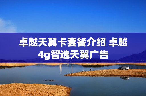 卓越天翼卡套餐介绍 卓越4g智选天翼广告