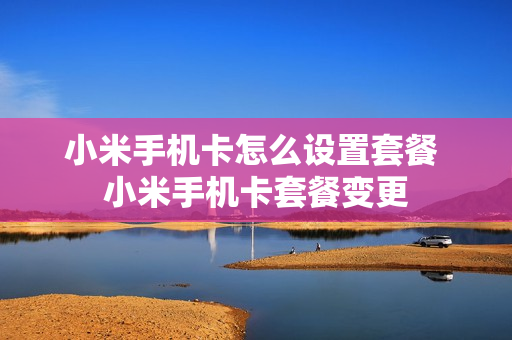 小米手机卡怎么设置套餐 小米手机卡套餐变更
