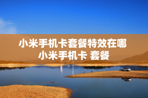 小米手机卡套餐特效在哪 小米手机卡 套餐