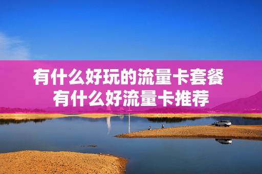 有什么好玩的流量卡套餐 有什么好流量卡推荐