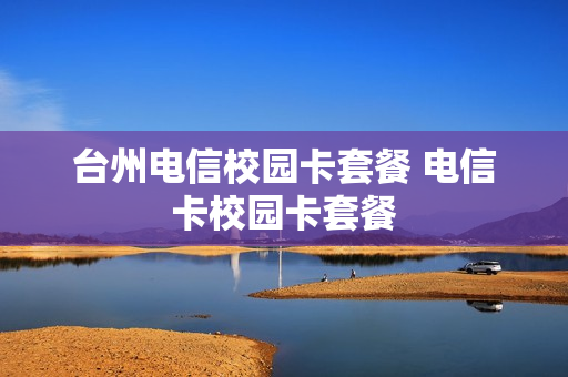 台州电信校园卡套餐 电信卡校园卡套餐