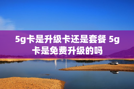 5g卡是升级卡还是套餐 5g卡是免费升级的吗