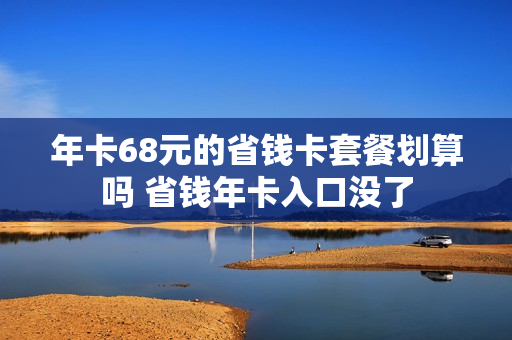 年卡68元的省钱卡套餐划算吗 省钱年卡入口没了