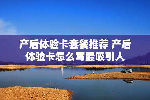 产后体验卡套餐推荐 产后体验卡怎么写最吸引人