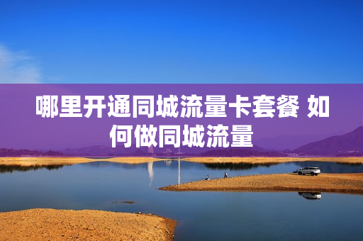 哪里开通同城流量卡套餐 如何做同城流量