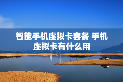 智能手机虚拟卡套餐 手机虚拟卡有什么用