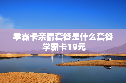 学霸卡亲情套餐是什么套餐 学霸卡19元