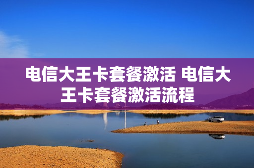 电信大王卡套餐激活 电信大王卡套餐激活流程