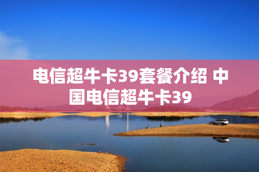 电信超牛卡39套餐介绍 中国电信超牛卡39