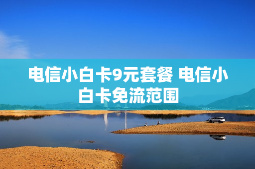 电信小白卡9元套餐 电信小白卡免流范围