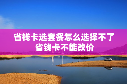 省钱卡选套餐怎么选择不了 省钱卡不能改价