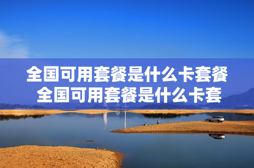 全国可用套餐是什么卡套餐 全国可用套餐是什么卡套餐类型