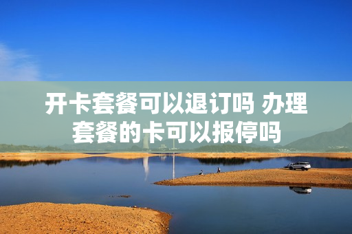 开卡套餐可以退订吗 办理套餐的卡可以报停吗