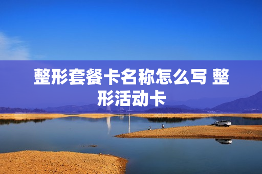 整形套餐卡名称怎么写 整形活动卡