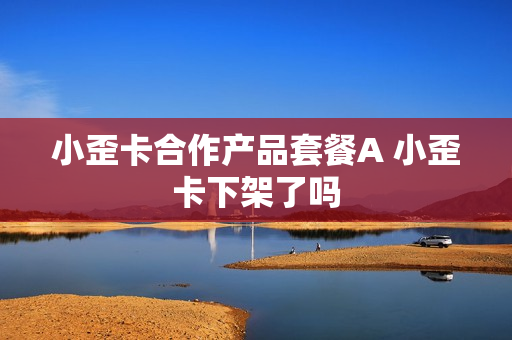 小歪卡合作产品套餐A 小歪卡下架了吗