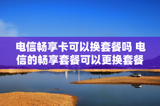 电信畅享卡可以换套餐吗 电信的畅享套餐可以更换套餐吗?