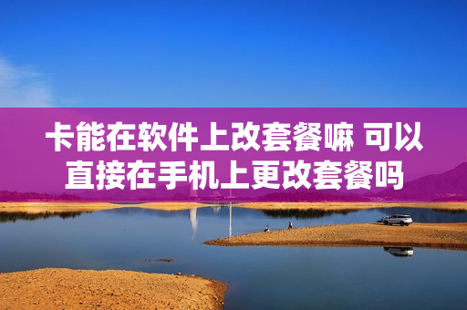 卡能在软件上改套餐嘛 可以直接在手机上更改套餐吗