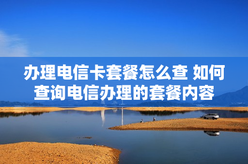 办理电信卡套餐怎么查 如何查询电信办理的套餐内容