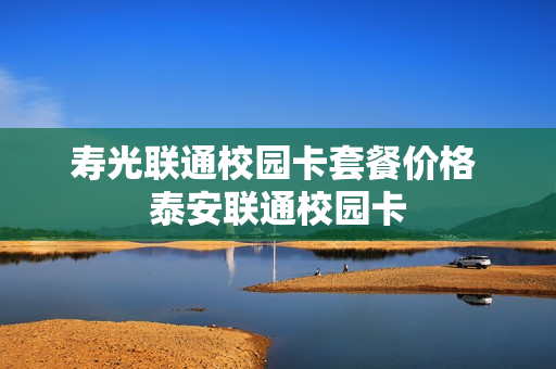 寿光联通校园卡套餐价格 泰安联通校园卡