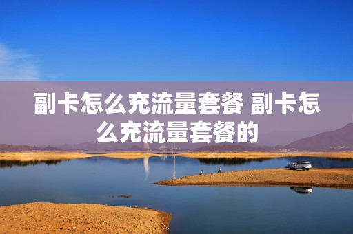 副卡怎么充流量套餐 副卡怎么充流量套餐的