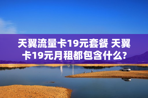 天翼流量卡19元套餐 天翼卡19元月租都包含什么?