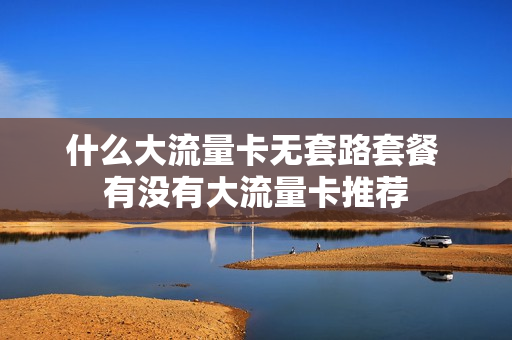 什么大流量卡无套路套餐 有没有大流量卡推荐