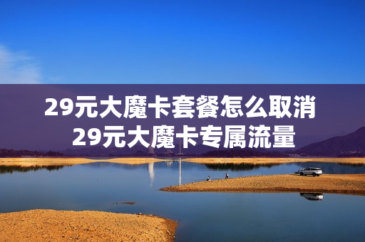 29元大魔卡套餐怎么取消 29元大魔卡专属流量
